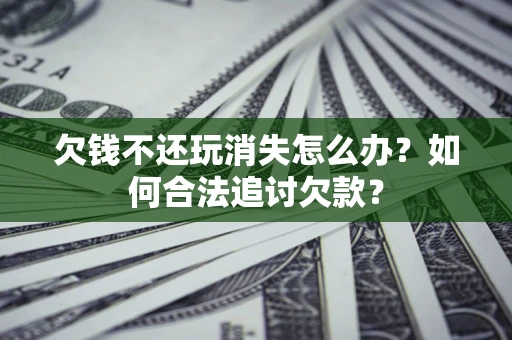 北京欠钱不还玩消失怎么办？如何合法追讨欠款？