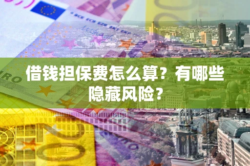 北京借钱担保费怎么算？有哪些隐藏风险？