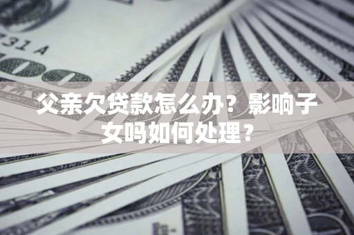 北京父亲欠贷款怎么办？影响子女吗如何处理？