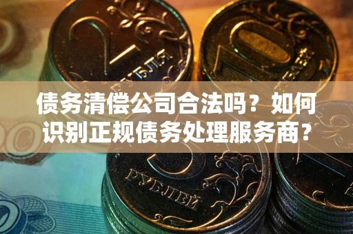 北京债务清偿公司合法吗？如何识别正规债务处理服务商？