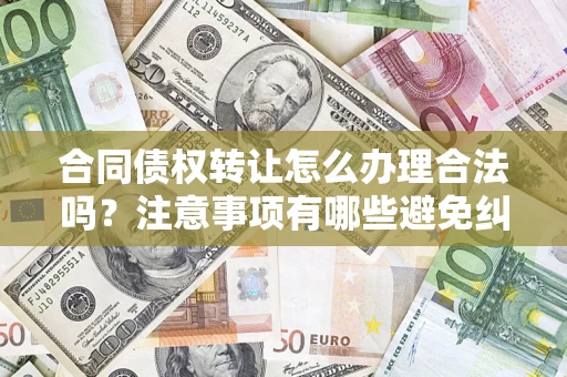 北京合同债权转让怎么办理合法吗？注意事项有哪些避免纠纷？