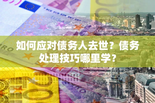 北京如何应对债务人去世？债务处理技巧哪里学？