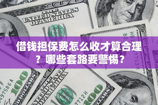 北京借钱担保费怎么收才算合理？哪些套路要警惕？