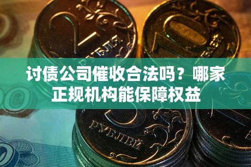 北京讨债公司催收合法吗？哪家正规机构能保障权益