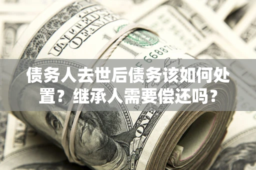 北京债务人去世后债务该如何处置？继承人需要偿还吗？