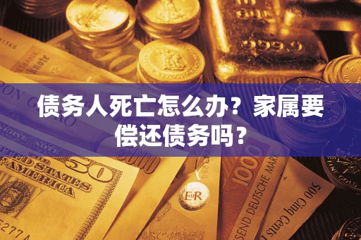 北京债务人死亡怎么办？家属要偿还债务吗？