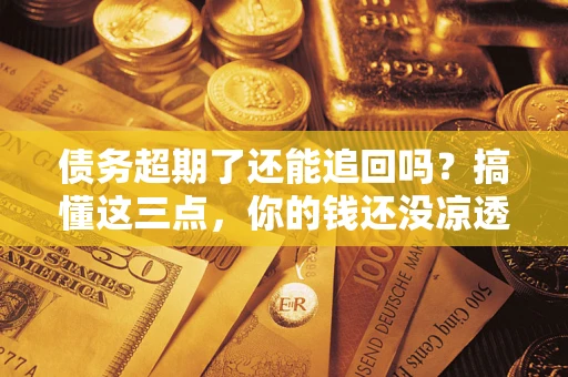 北京债务超期了还能追回吗？搞懂这三点，你的钱还没凉透