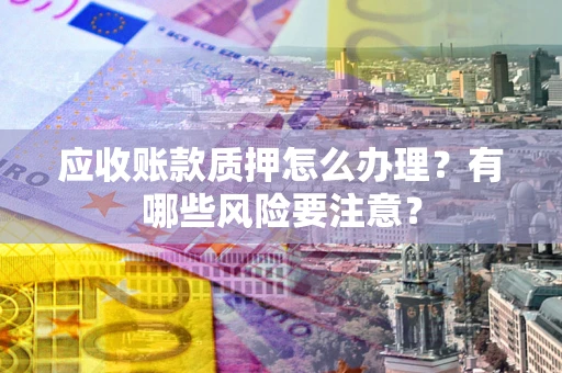 北京应收账款质押怎么办理？有哪些风险要注意？