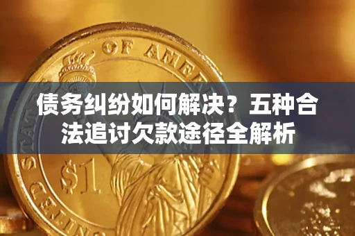北京债务纠纷如何解决？五种合法追讨欠款途径全解析
