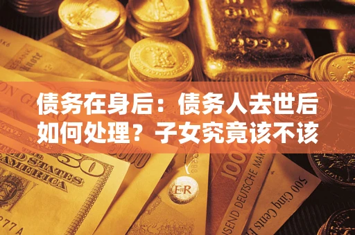 北京债务在身后：债务人去世后如何处理？子女究竟该不该还钱？