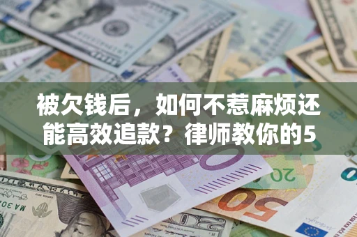 北京被欠钱后，如何不惹麻烦还能高效追款？律师教你的5步合法讨债法