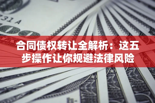北京合同债权转让全解析：这五步操作让你规避法律风险