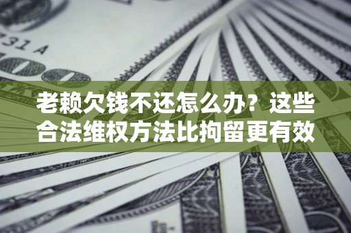 北京老赖欠钱不还怎么办？这些合法维权方法比拘留更有效