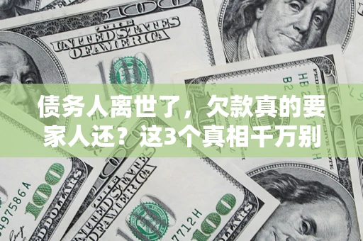 北京债务人离世了，欠款真的要家人还？这3个真相千万别弄错