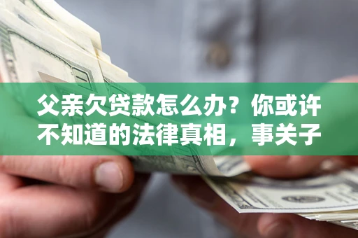 北京父亲欠贷款怎么办？你或许不知道的法律真相，事关子女未来