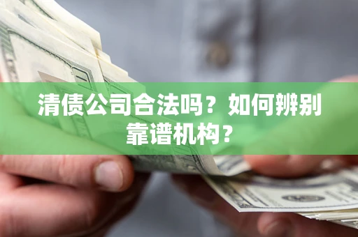 北京清债公司合法吗?如何辨别靠谱机构? 北京清债公司合法吗?如何辨别靠谱机构?