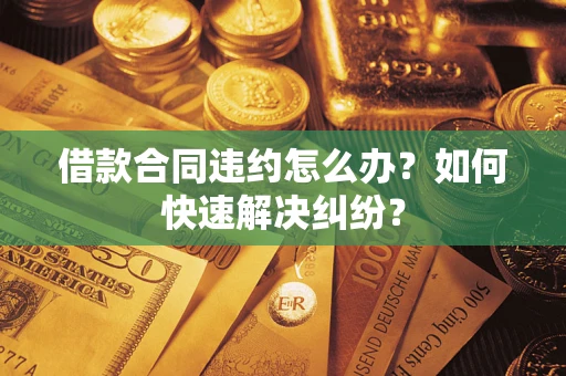 北京借款合同违约怎么办？如何快速解决纠纷？