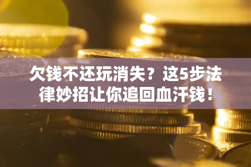 北京欠钱不还玩消失？这5步法律妙招让你追回血汗钱！