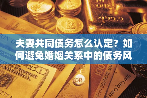 北京夫妻共同债务怎么认定？如何避免婚姻关系中的债务风险？