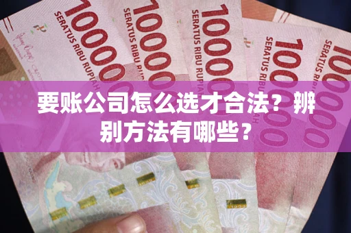 北京要账公司怎么选才合法？辨别方法有哪些？