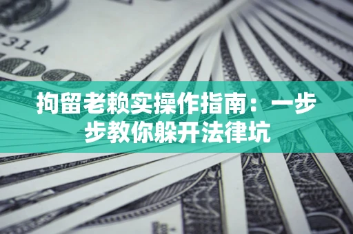 北京拘留老赖实操作指南：一步步教你躲开法律坑