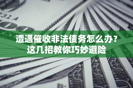 北京遭遇催收非法债务怎么办？这几招教你巧妙避险