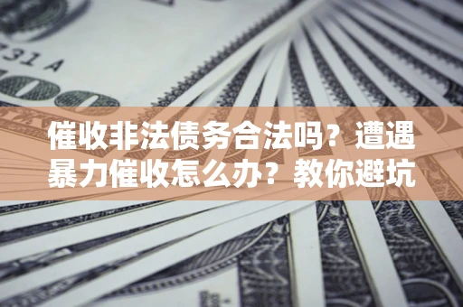 北京催收非法债务合法吗？遭遇暴力催收怎么办？教你避坑指南！