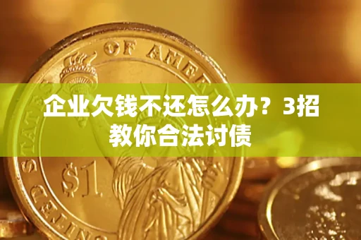 北京企业欠钱不还怎么办？3招教你合法讨债
