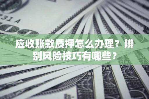 北京应收账款质押怎么办理？辨别风险技巧有哪些？