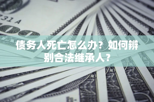 北京债务人死亡怎么办？如何辨别合法继承人？