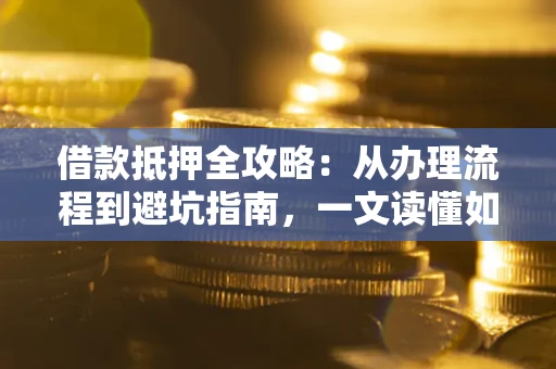 北京借款抵押全攻略：从办理流程到避坑指南，一文读懂如何安全融资