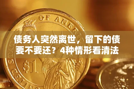 北京债务人突然离世，留下的债要不要还？4种情形看清法律判决