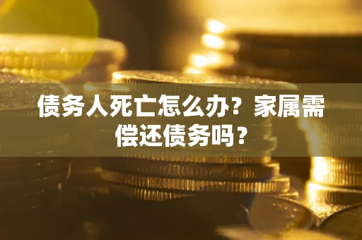 北京债务人死亡怎么办？家属需偿还债务吗？