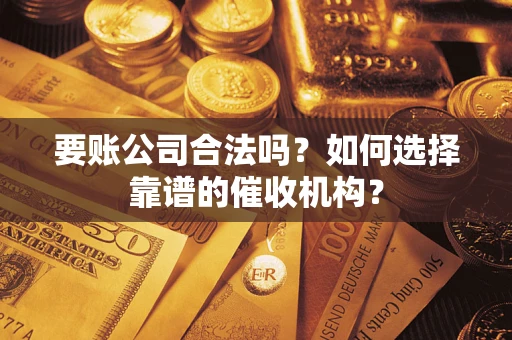 北京要账公司合法吗？如何选择靠谱的催收机构？