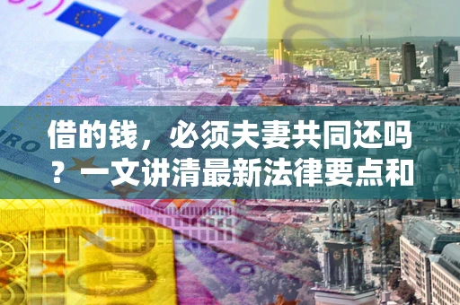 北京借的钱，必须夫妻共同还吗？一文讲清最新法律要点和避坑指南