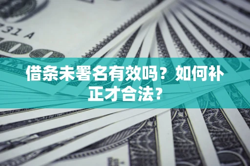 北京借条未署名有效吗？如何补正才合法？