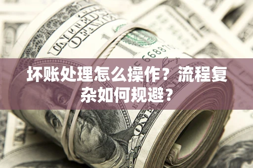 北京坏账处理怎么操作？流程复杂如何规避？