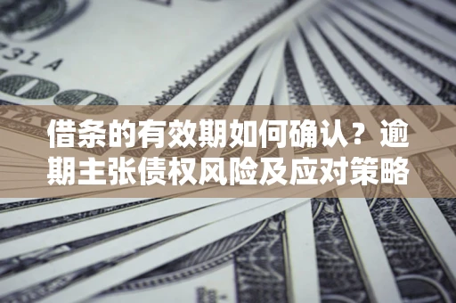 北京借条的有效期如何确认？逾期主张债权风险及应对策略？