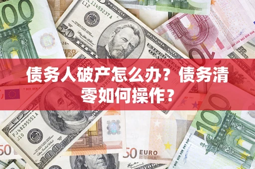 北京债务人破产怎么办？债务清零如何操作？