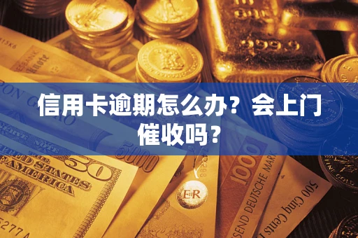 北京信用卡逾期怎么办？会上门催收吗？