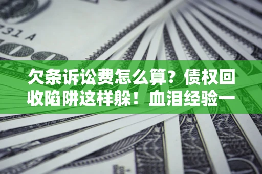 北京欠条诉讼费怎么算？债权回收陷阱这样躲！血泪经验一次讲透