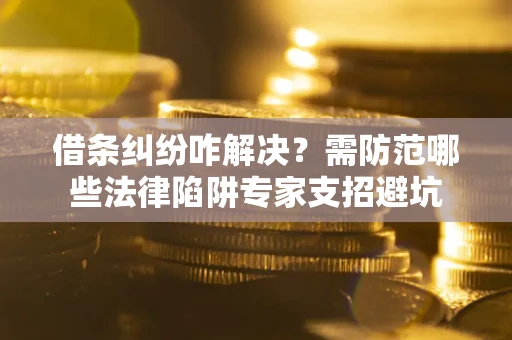 北京借条纠纷咋解决？需防范哪些法律陷阱专家支招避坑
