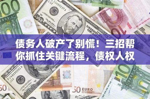 北京债务人破产了别慌！三招帮你抓住关键流程，债权人权益不再缩水