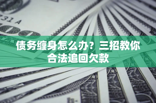 北京债务缠身怎么办？三招教你合法追回欠款