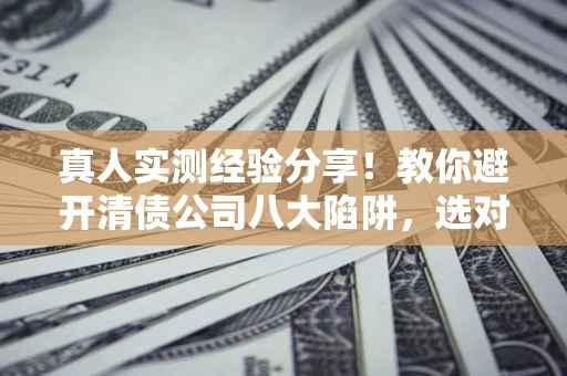 北京真人实测经验分享！教你避开清债公司八大陷阱，选对机构少走十年弯路