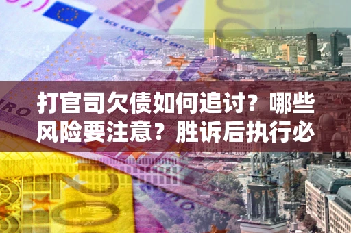 北京打官司欠债如何追讨？哪些风险要注意？胜诉后执行必看！