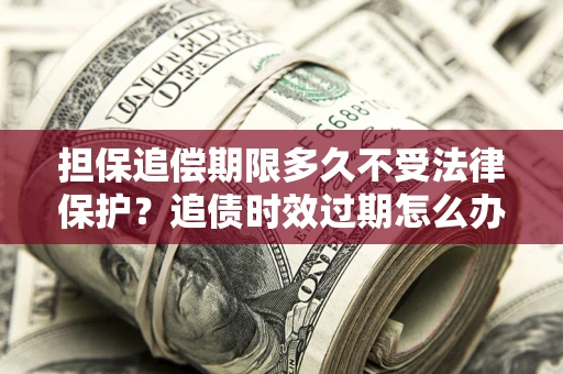 北京担保追偿期限多久不受法律保护？追债时效过期怎么办？