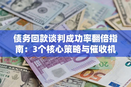 北京债务回款谈判成功率翻倍指南：3个核心策略与催收机构避坑法则