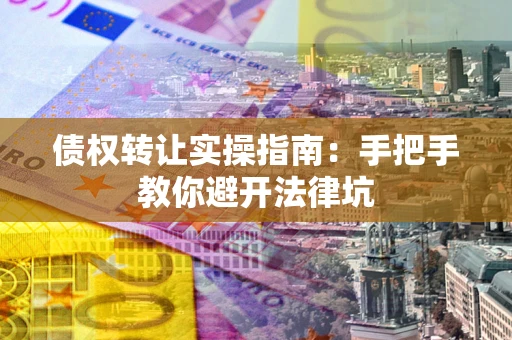 北京债权转让实操指南：手把手教你避开法律坑