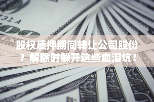 北京股权质押期间转让公司股份？解除时躲开这些血泪坑！